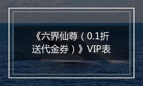 《六界仙尊（0.1折送代金券）》VIP表