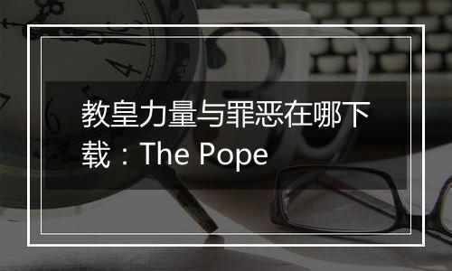 教皇力量与罪恶在哪下载：The Pope
