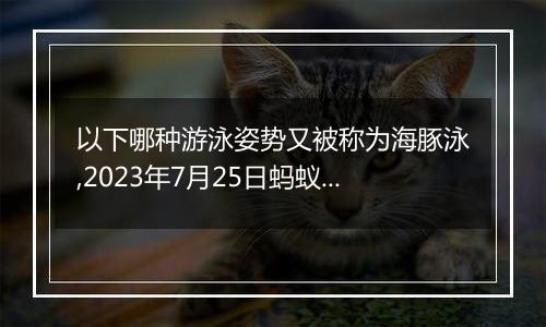 以下哪种游泳姿势又被称为海豚泳,2023年7月25日蚂蚁庄园支付宝答题答案