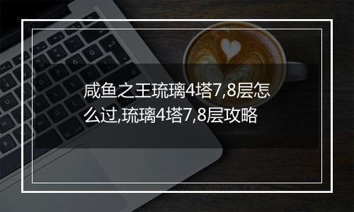 咸鱼之王琉璃4塔7,8层怎么过,琉璃4塔7,8层攻略