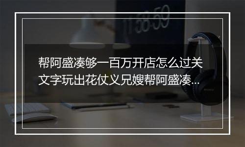 帮阿盛凑够一百万开店怎么过关 文字玩出花仗义兄嫂帮阿盛凑够一百万开店通关攻略