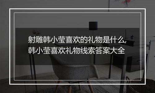 射雕韩小莹喜欢的礼物是什么,韩小莹喜欢礼物线索答案大全