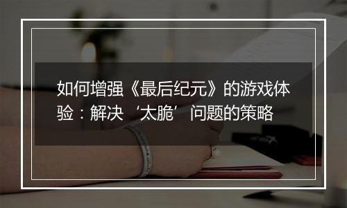 如何增强《最后纪元》的游戏体验：解决‘太脆’问题的策略