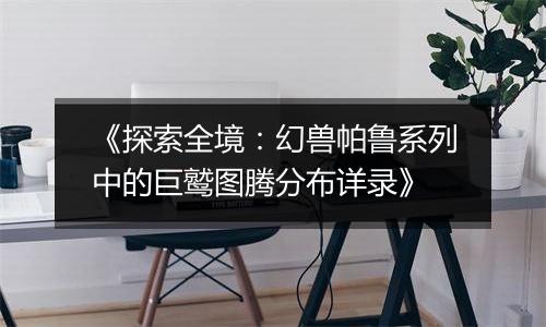 《探索全境：幻兽帕鲁系列中的巨鹫图腾分布详录》