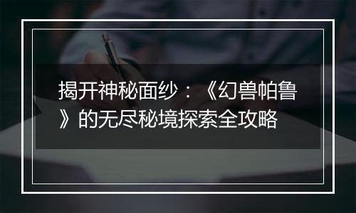 揭开神秘面纱：《幻兽帕鲁》的无尽秘境探索全攻略