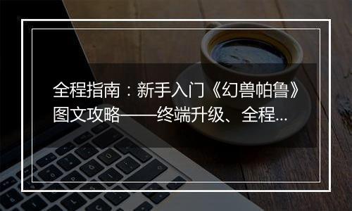 全程指南：新手入门《幻兽帕鲁》图文攻略——终端升级、全程BOSS战斗策略详解