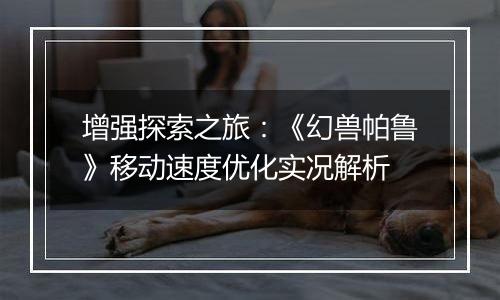 增强探索之旅：《幻兽帕鲁》移动速度优化实况解析