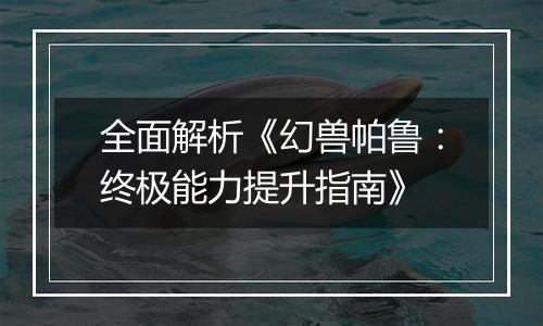 全面解析《幻兽帕鲁：终极能力提升指南》