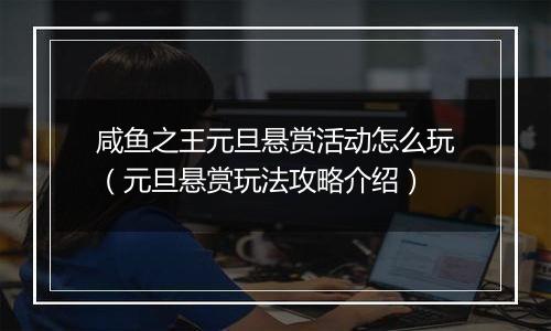 咸鱼之王元旦悬赏活动怎么玩（元旦悬赏玩法攻略介绍）