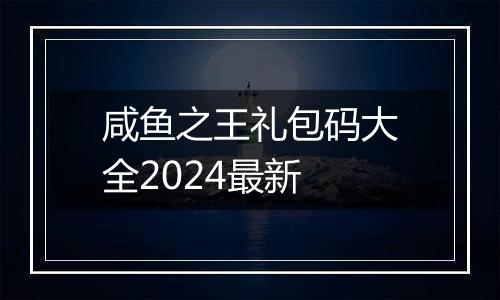咸鱼之王礼包码大全2024最新