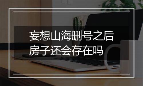 妄想山海删号之后房子还会存在吗