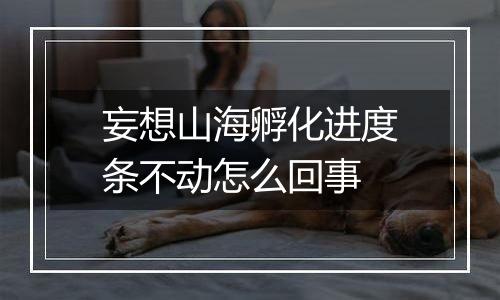 妄想山海孵化进度条不动怎么回事
