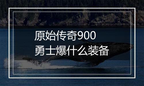原始传奇900勇士爆什么装备