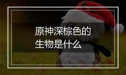 原神深棕色的生物是什么