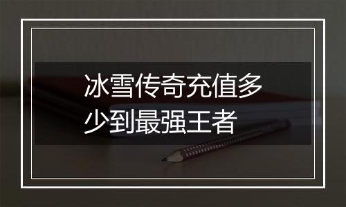 冰雪传奇充值多少到最强王者