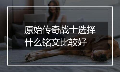 原始传奇战士选择什么铭文比较好
