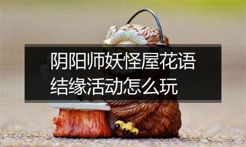 阴阳师妖怪屋花语结缘活动怎么玩