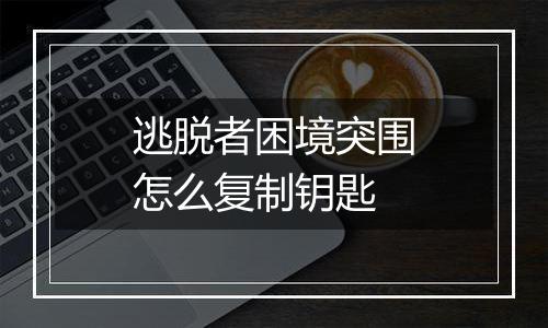 逃脱者困境突围怎么复制钥匙