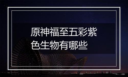 原神福至五彩紫色生物有哪些