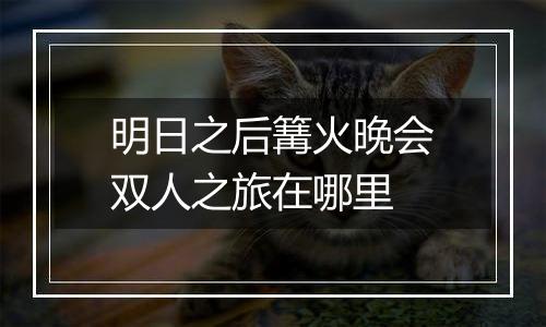 明日之后篝火晚会双人之旅在哪里