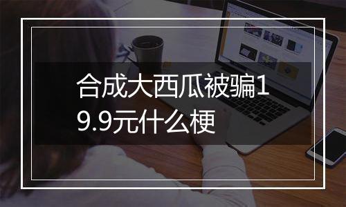 合成大西瓜被骗19.9元什么梗