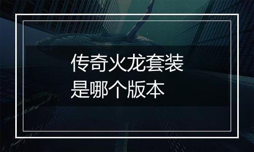 传奇火龙套装是哪个版本