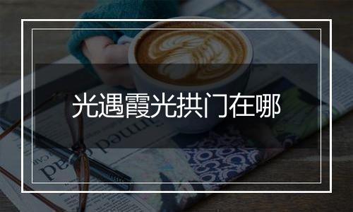 光遇霞光拱门在哪