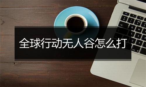 全球行动无人谷怎么打