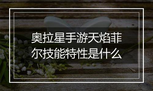 奥拉星手游天焰菲尔技能特性是什么