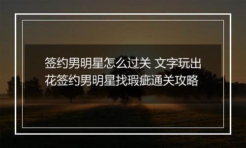 签约男明星怎么过关 文字玩出花签约男明星找瑕疵通关攻略