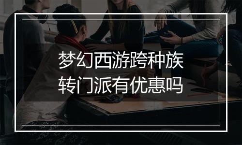 梦幻西游跨种族转门派有优惠吗