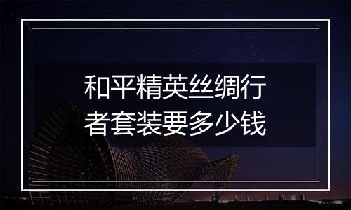 和平精英丝绸行者套装要多少钱