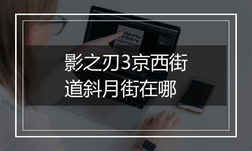 影之刃3京西街道斜月街在哪