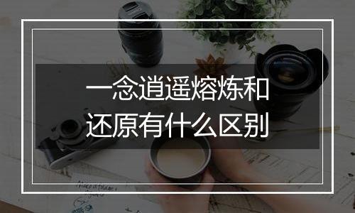 一念逍遥熔炼和还原有什么区别