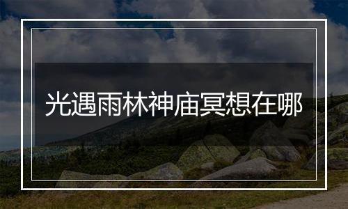 光遇雨林神庙冥想在哪