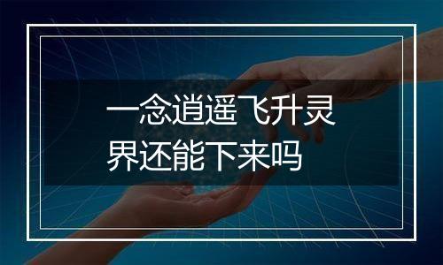 一念逍遥飞升灵界还能下来吗