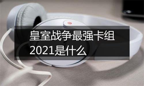 皇室战争最强卡组2021是什么