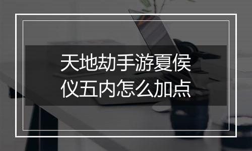 天地劫手游夏侯仪五内怎么加点