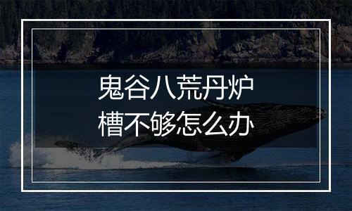 鬼谷八荒丹炉槽不够怎么办