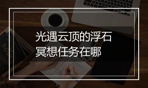 光遇云顶的浮石冥想任务在哪
