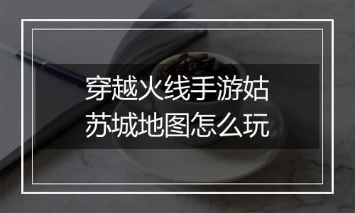 穿越火线手游姑苏城地图怎么玩