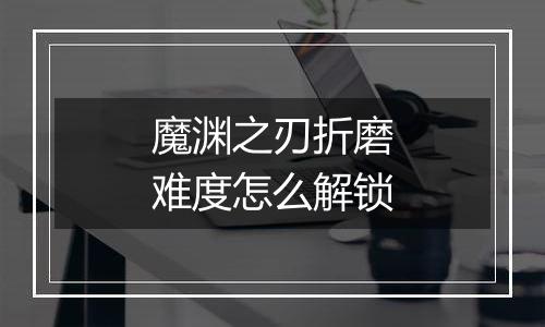 魔渊之刃折磨难度怎么解锁