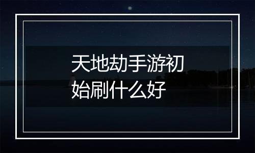 天地劫手游初始刷什么好