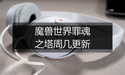 魔兽世界罪魂之塔周几更新