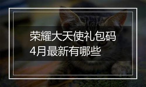 荣耀大天使礼包码4月最新有哪些