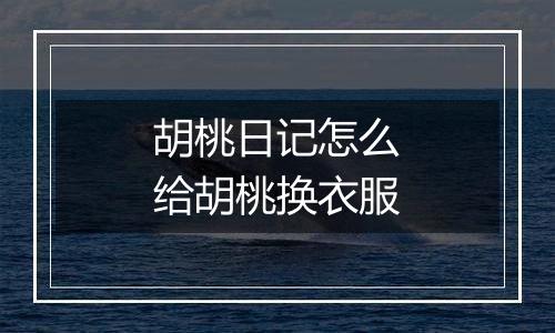 胡桃日记怎么给胡桃换衣服