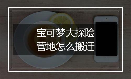 宝可梦大探险营地怎么搬迁