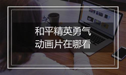 和平精英勇气动画片在哪看
