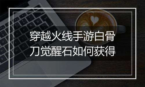 穿越火线手游白骨刀觉醒石如何获得