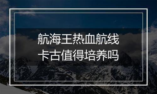 航海王热血航线卡古值得培养吗